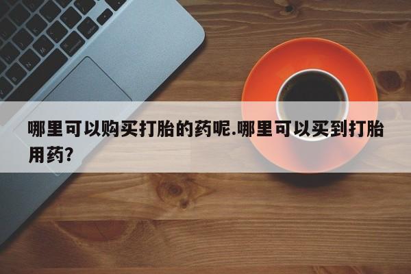 凤冈有私人卖打胎药吗哪里可以购买打胎的药呢.哪里可以买到打胎用药？