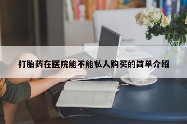 凤冈有私人卖打胎药吗打胎药在医院能不能私人购买的简单介绍