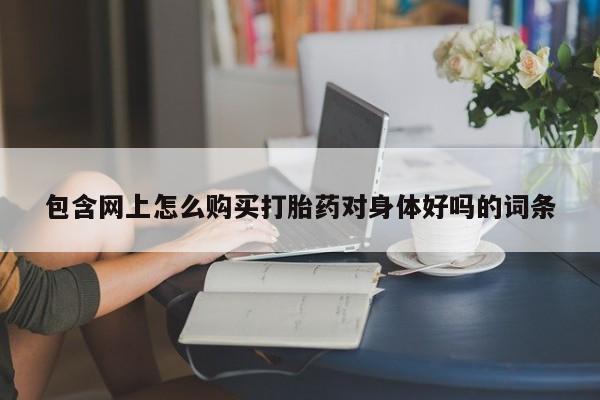 凤冈有私人卖打胎药吗包含网上怎么购买打胎药对身体好吗的词条