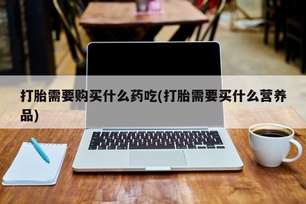 凤冈有私人卖打胎药吗打胎需要购买什么药吃(打胎需要买什么营养品)